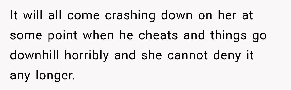 Woman Exposes Pregnant Friend's Husband for Hitting on Her at Wedding, Then Gets Blamed for Everything It will all come crashing down on her at some point when he cheats and things go downhill horribly and she cannot deny it any longer.