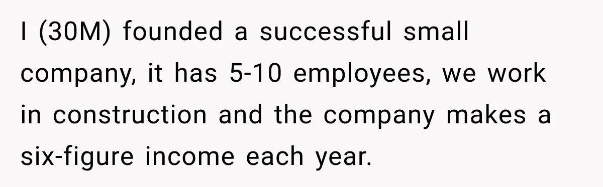 Sister Tells Everyone Her 7-Year-Old Will Inherit Brother's Business, His Response at Family Dinner Surprises Her I (30M) founded a successful small company, it has 5-10 employees, we work in construction and the company makes a six-figure income each year.