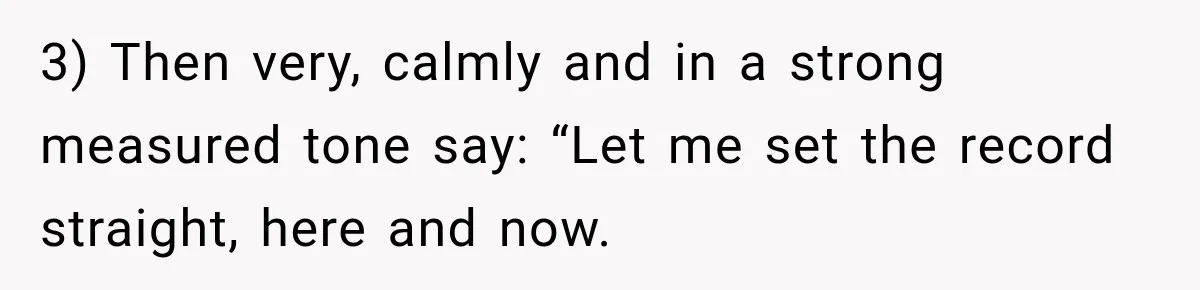 Sister Tells Everyone Her 7-Year-Old Will Inherit Brother's Business, His Response at Family Dinner Surprises Her 3) Then very, calmly and in a strong measured tone say: “Let me set the record straight, here and now.