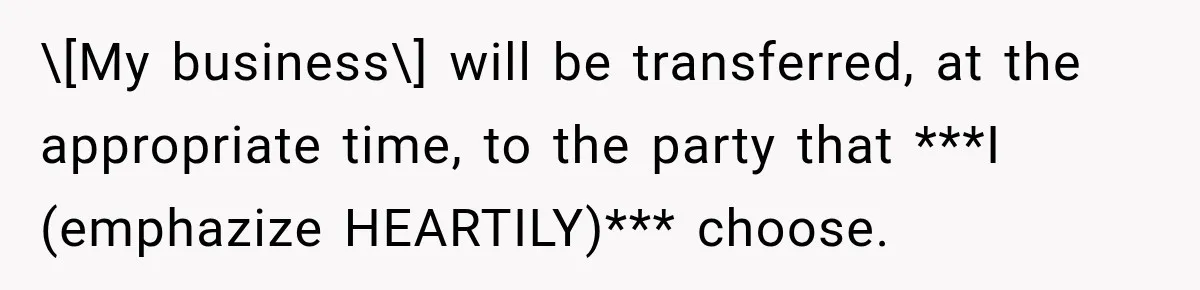 \[My business\] will be transferred, at the appropriate time, to the party that ***I (emphazize HEARTILY)*** choose.