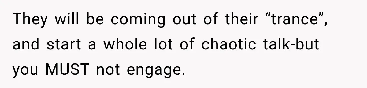 Sister Tells Everyone Her 7-Year-Old Will Inherit Brother's Business, His Response at Family Dinner Surprises Her They will be coming out of their “trance”, and start a whole lot of chaotic talk-but you MUST not engage.