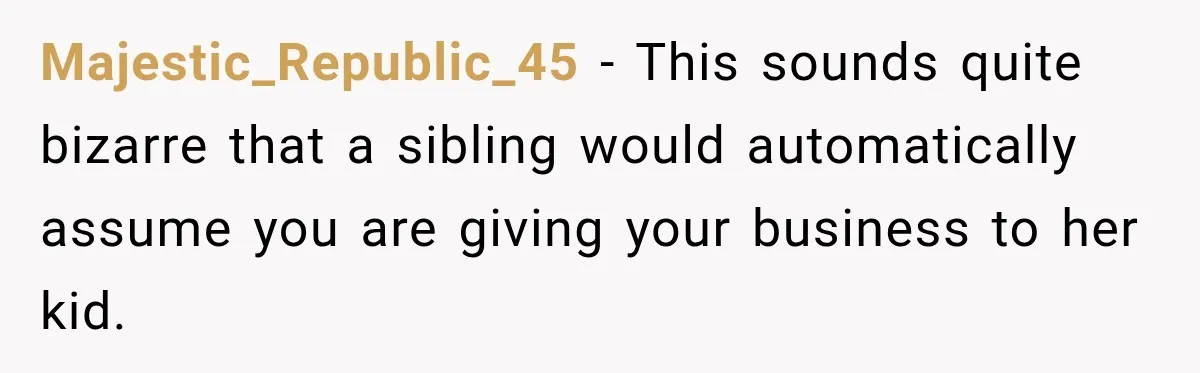 Sister Tells Everyone Her 7-Year-Old Will Inherit Brother's Business, His Response at Family Dinner Surprises Her Majestic_Republic_45 − This sounds quite bizarre that a sibling would automatically assume you are giving your business to her kid.