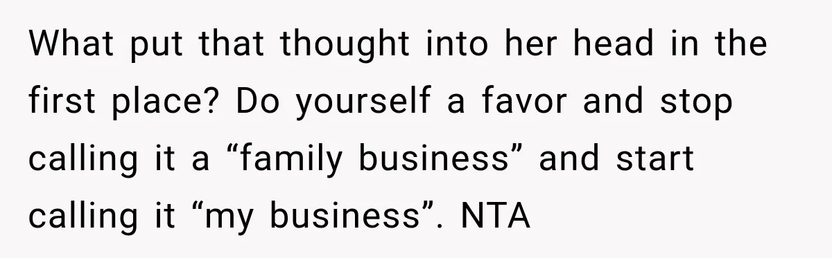 Sister Tells Everyone Her 7-Year-Old Will Inherit Brother's Business, His Response at Family Dinner Surprises Her What put that thought into her head in the first place? Do yourself a favor and stop calling it a “family business” and start calling it “my business”. NTA