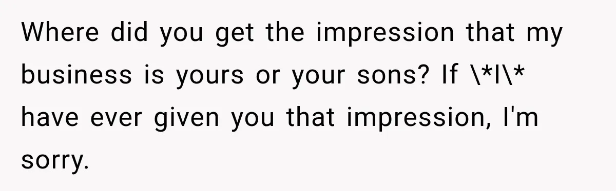 Sister Tells Everyone Her 7-Year-Old Will Inherit Brother's Business, His Response at Family Dinner Surprises Her Where did you get the impression that my business is yours or your sons? If \*I\* have ever given you that impression, I'm sorry.