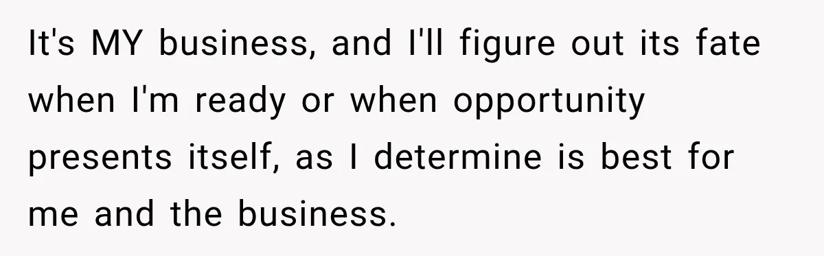 Sister Tells Everyone Her 7-Year-Old Will Inherit Brother's Business, His Response at Family Dinner Surprises Her It's MY business, and I'll figure out its fate when I'm ready or when opportunity presents itself, as I determine is best for me and the business.