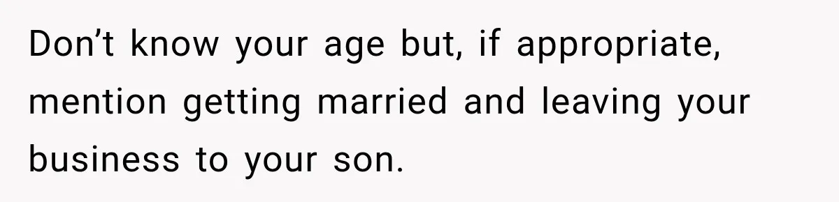 Sister Tells Everyone Her 7-Year-Old Will Inherit Brother's Business, His Response at Family Dinner Surprises Her Don’t know your age but, if appropriate, mention getting married and leaving your business to your son.