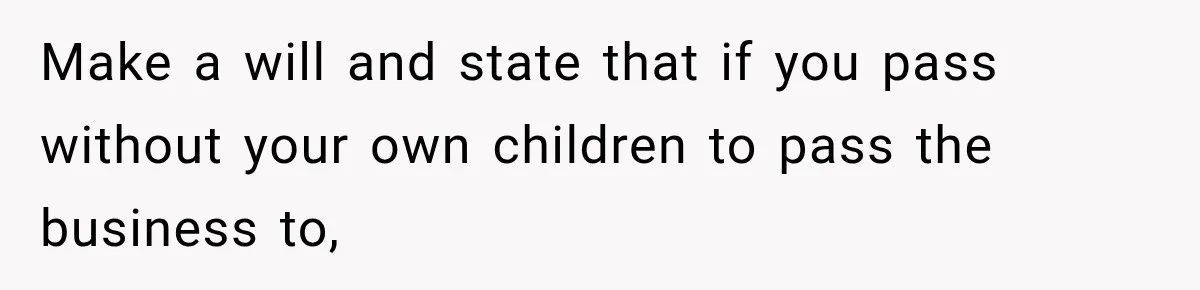 Sister Tells Everyone Her 7-Year-Old Will Inherit Brother's Business, His Response at Family Dinner Surprises Her Make a will and state that if you pass without your own children to pass the business to,