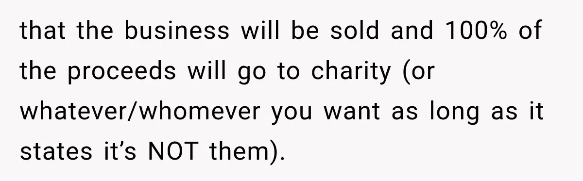 Sister Tells Everyone Her 7-Year-Old Will Inherit Brother's Business, His Response at Family Dinner Surprises Her that the business will be sold and 100% of the proceeds will go to charity (or whatever/whomever you want as long as it states it’s NOT them).