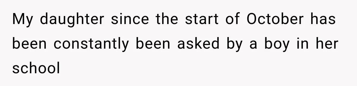 My daughter since the start of October has been constantly been asked by a boy in her school