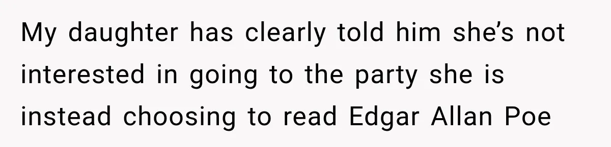 My daughter has clearly told him she’s not interested in going to the party she is instead choosing to read Edgar Allan Poe
