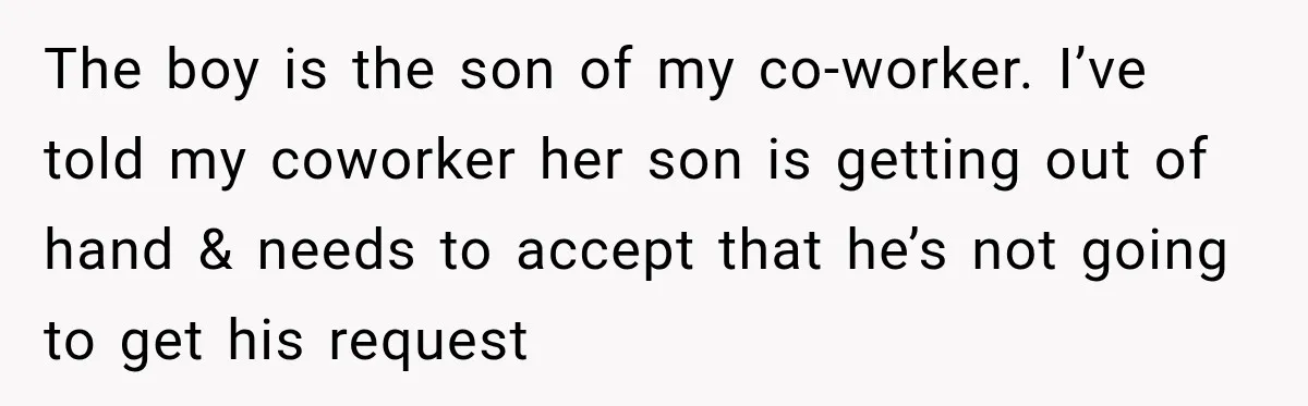 The boy is the son of my co-worker. I’ve told my coworker her son is getting out of hand & needs to accept that he’s not going to get his...