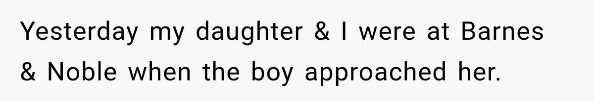 Yesterday my daughter & I were at Barnes & Noble when the boy approached her.