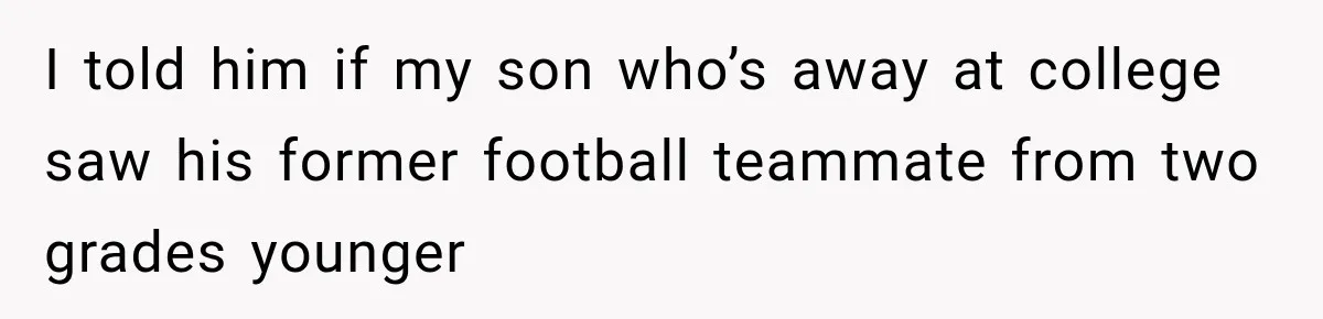 I told him if my son who’s away at college saw his former football teammate from two grades younger