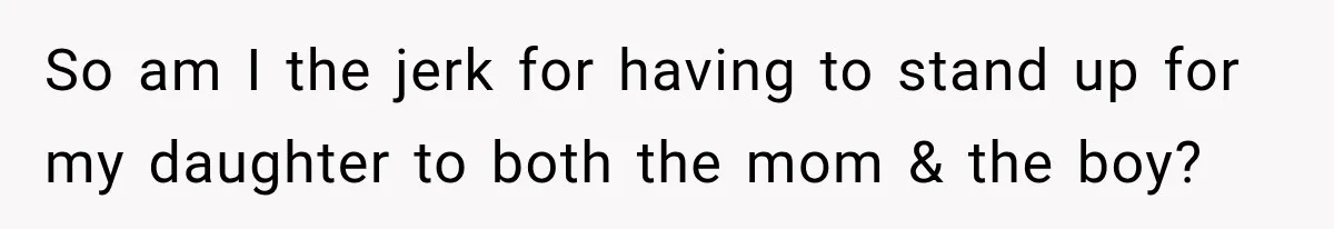 So am I the jerk for having to stand up for my daughter to both the mom & the boy?