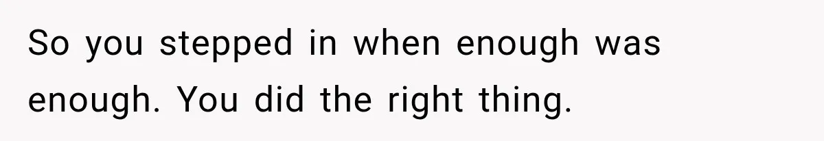 So you stepped in when enough was enough. You did the right thing.