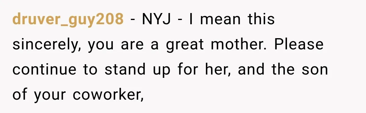 druver_guy208 − NYJ - I mean this sincerely, you are a great mother. Please continue to stand up for her, and the son of your coworker,
