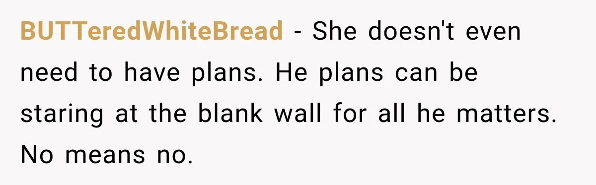 BUTTeredWhiteBread − She doesn't even need to have plans. He plans can be staring at the blank wall for all he matters. No means no.