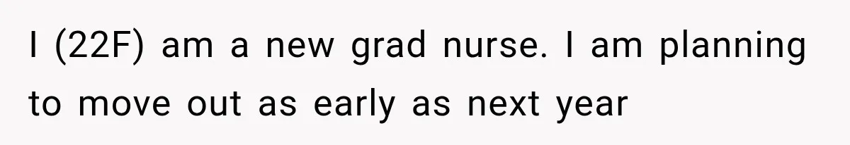 I (22F) am a new grad nurse. I am planning to move out as early as next year
