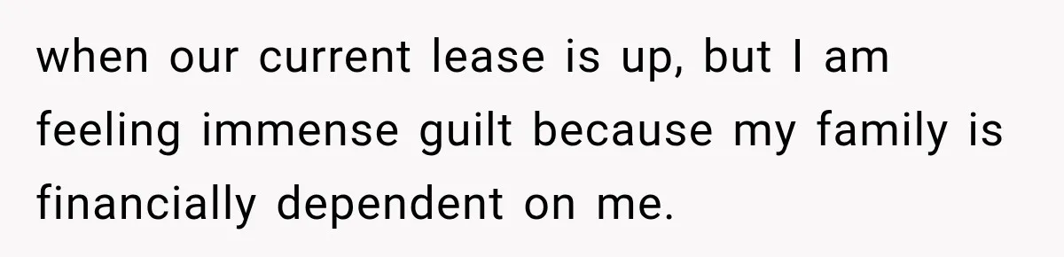 when our current lease is up, but I am feeling immense guilt because my family is financially dependent on me.