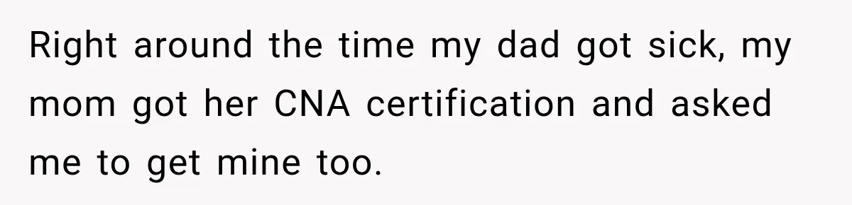 Right around the time my dad got sick, my mom got her CNA certification and asked me to get mine too.