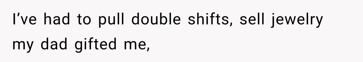 I’ve had to pull double shifts, sell jewelry my dad gifted me,