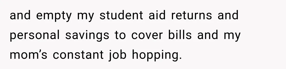 and empty my student aid returns and personal savings to cover bills and my mom’s constant job hopping.