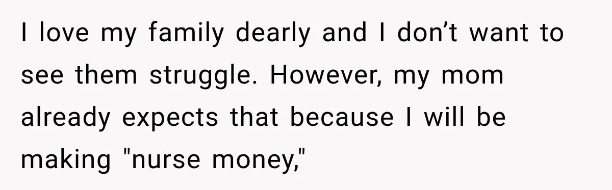I love my family dearly and I don’t want to see them struggle. However, my mom already expects that because I will be making "nurse money,"