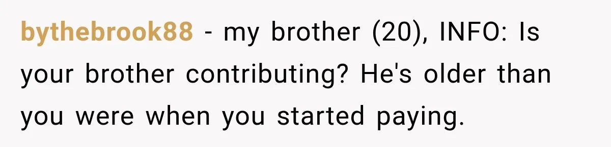bythebrook88 −  my brother (20), INFO: Is your brother contributing? He's older than you were when you started paying.