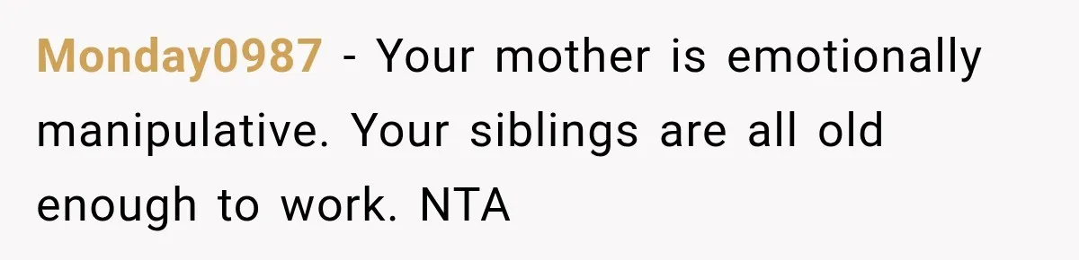 Monday0987 − Your mother is emotionally manipulative. Your siblings are all old enough to work. NTA