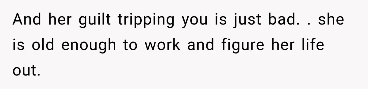 And her guilt tripping you is just bad. . she is old enough to work and figure her life out.