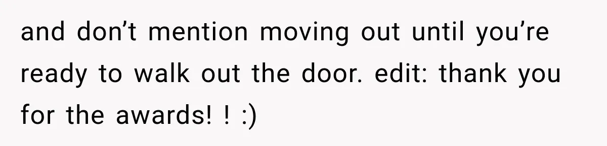 and don’t mention moving out until you’re ready to walk out the door. edit: thank you for the awards! ! :)