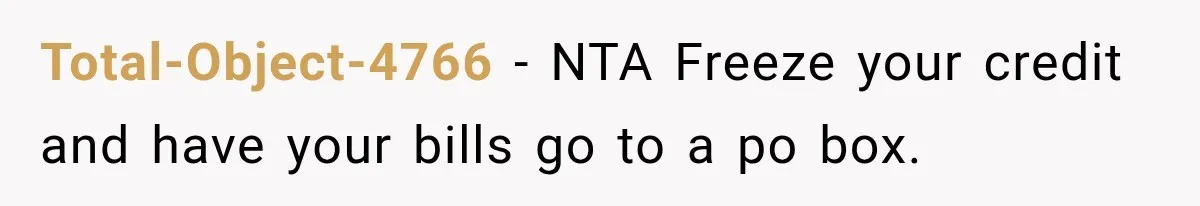 Total-Object-4766 − NTA Freeze your credit and have your bills go to a po box.