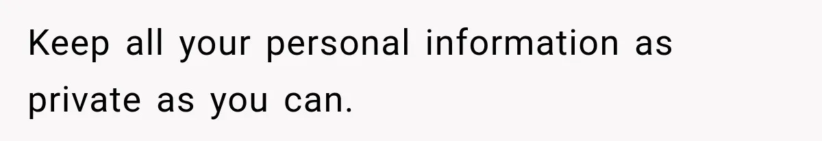 Keep all your personal information as private as you can.