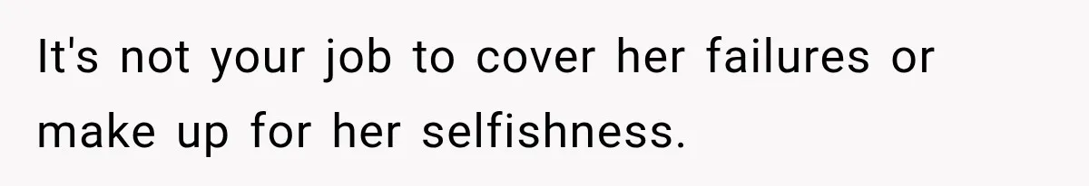 It's not your job to cover her failures or make up for her selfishness.
