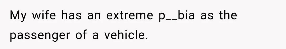 My wife has an extreme p__bia as the passenger of a vehicle.