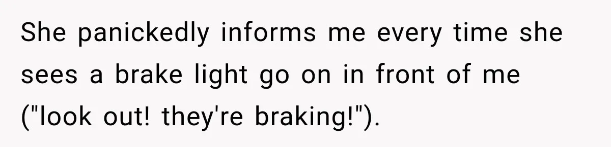 She panickedly informs me every time she sees a brake light go on in front of me ("look out! they're braking!").