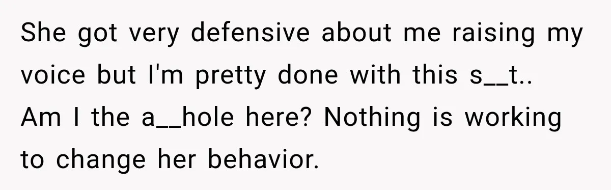 She got very defensive about me raising my voice but I'm pretty done with this s__t.. Am I the a__hole here? Nothing is working to change her behavior.