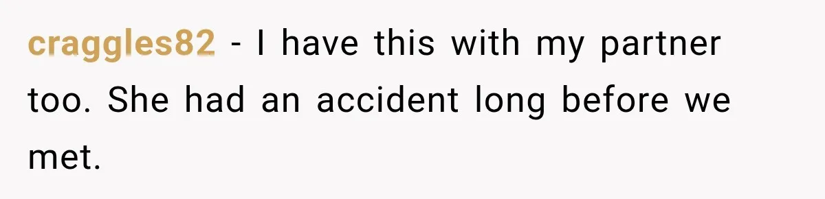 craggles82 − I have this with my partner too. She had an accident long before we met.