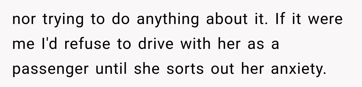 nor trying to do anything about it. If it were me I'd refuse to drive with her as a passenger until she sorts out her anxiety.