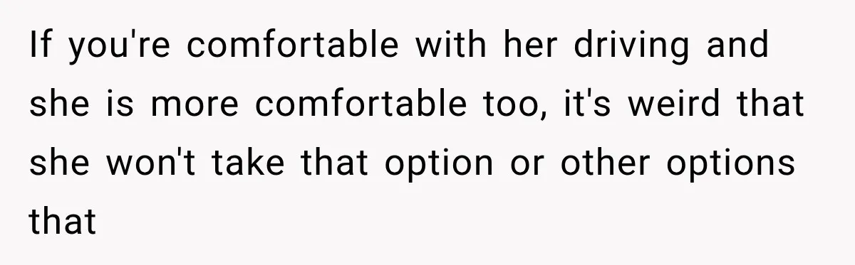 If you're comfortable with her driving and she is more comfortable too, it's weird that she won't take that option or other options that