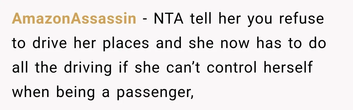 AmazonAssassin − NTA tell her you refuse to drive her places and she now has to do all the driving if she can’t control herself when being a passenger,