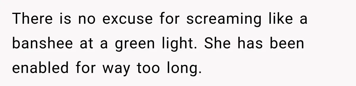 There is no excuse for screaming like a banshee at a green light. She has been enabled for way too long.