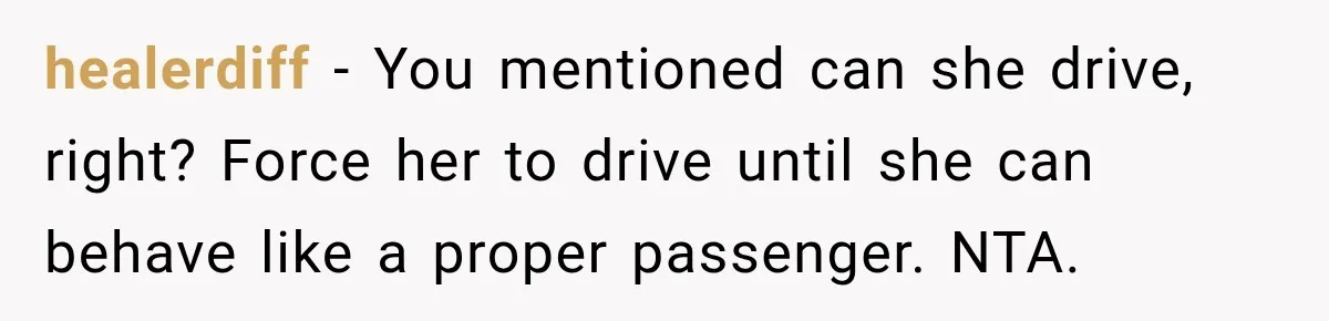 healerdiff − You mentioned can she drive, right? Force her to drive until she can behave like a proper passenger. NTA.