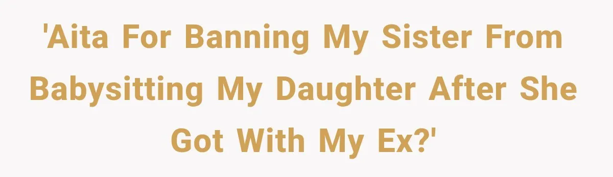 'AITA for banning my sister from babysitting my daughter after she got with my ex?'
