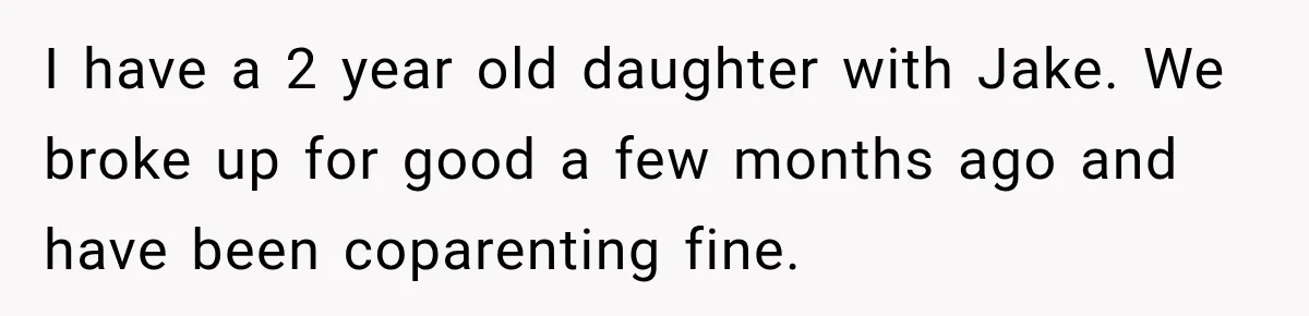 I have a 2 year old daughter with Jake. We broke up for good a few months ago and have been coparenting fine.