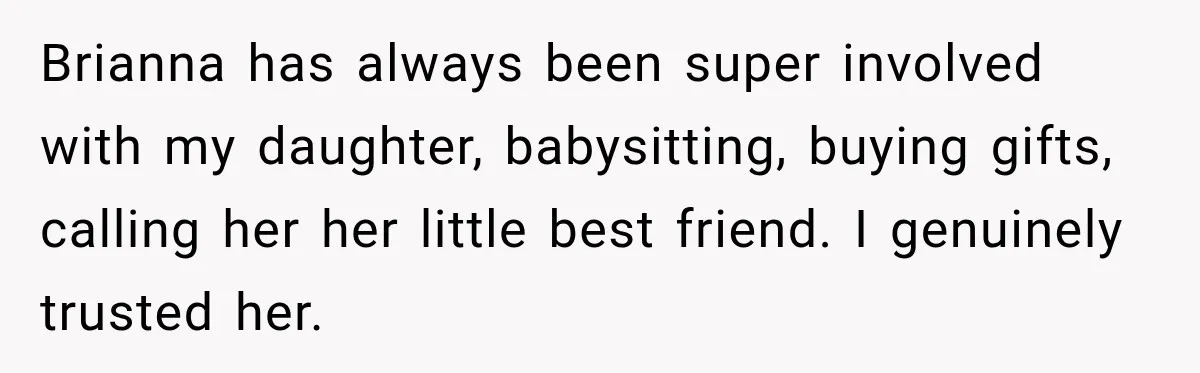 Brianna has always been super involved with my daughter, babysitting, buying gifts, calling her her little best friend. I genuinely trusted her.