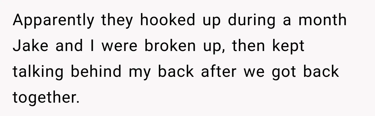 Apparently they hooked up during a month Jake and I were broken up, then kept talking behind my back after we got back together.