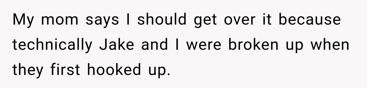 My mom says I should get over it because technically Jake and I were broken up when they first hooked up.