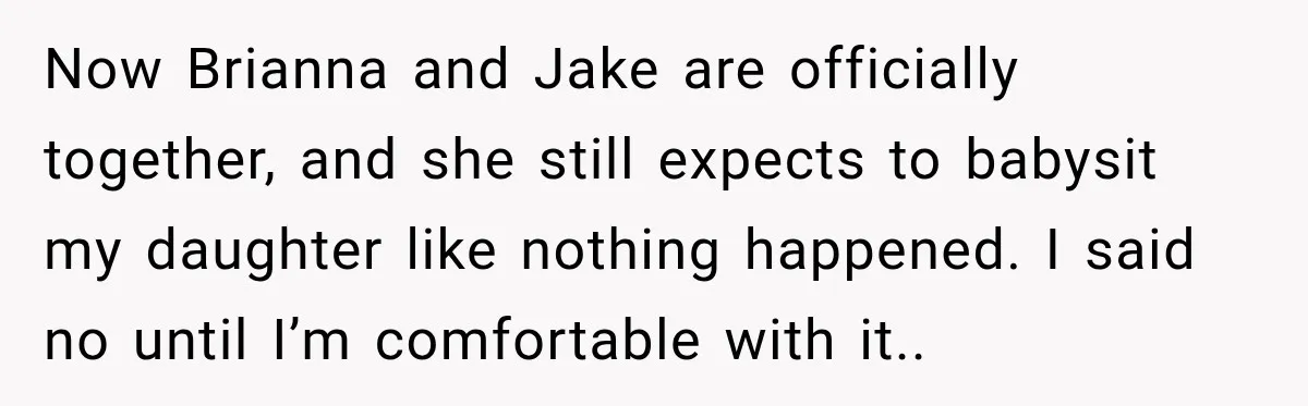 Now Brianna and Jake are officially together, and she still expects to babysit my daughter like nothing happened. I said no until I’m comfortable with it..