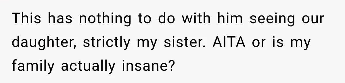 This has nothing to do with him seeing our daughter, strictly my sister. AITA or is my family actually insane?